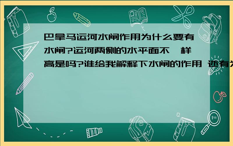 巴拿马运河水闸作用为什么要有水闸?运河两侧的水平面不一样高是吗?谁给我解释下水闸的作用 还有为什么要弄水寨呢 ? 注意  不是原理  是作用