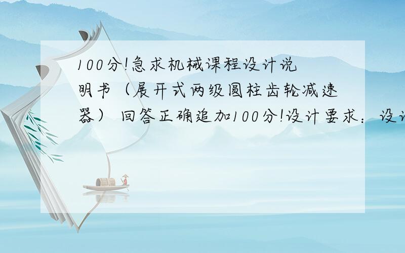 100分!急求机械课程设计说明书（展开式两级圆柱齿轮减速器） 回答正确追加100分!设计要求：设计用于带式运输机上的展开式二级圆柱齿轮减速器1）工作条件：两班制,连续单向运转,载荷较