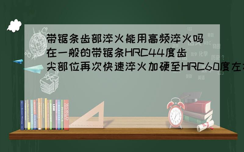 带锯条齿部淬火能用高频淬火吗在一般的带锯条HRC44度齿尖部位再次快速淬火加硬至HRC60度左右,要求连续工作,用什么设备达至效果.