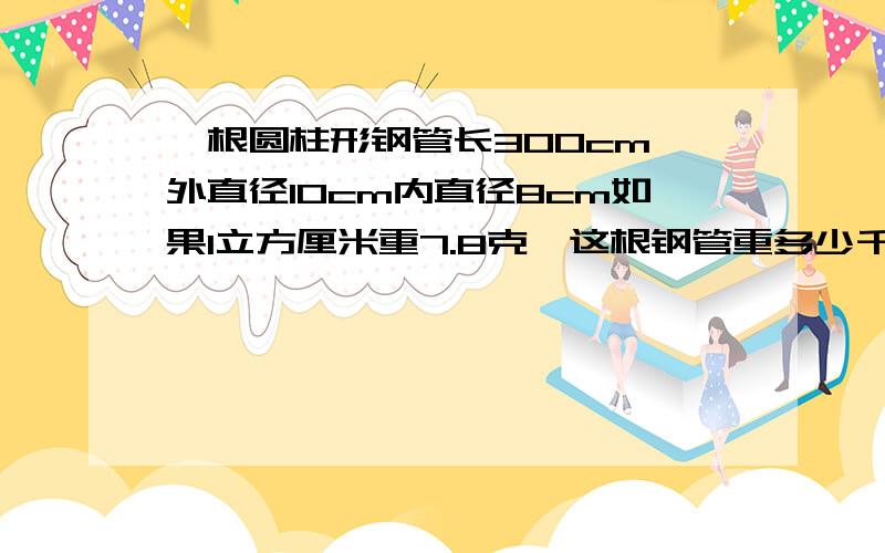 一根圆柱形钢管长300cm,外直径10cm内直径8cm如果1立方厘米重7.8克,这根钢管重多少千克求算术解