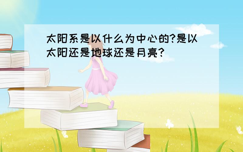 太阳系是以什么为中心的?是以太阳还是地球还是月亮?