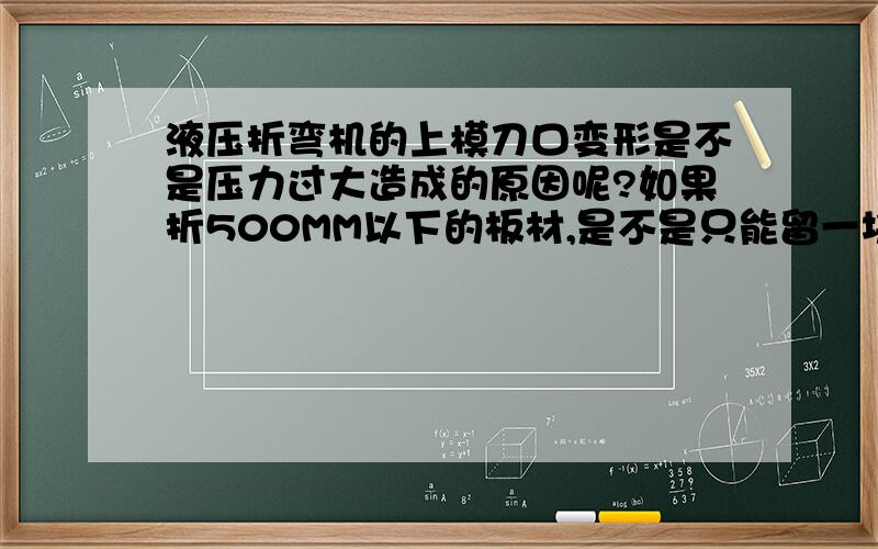 液压折弯机的上模刀口变形是不是压力过大造成的原因呢?如果折500MM以下的板材,是不是只能留一块上模压刀.折小板或长度在500MM以下的,在什么位置折弯力度好一些?比如说左侧油缸下面.