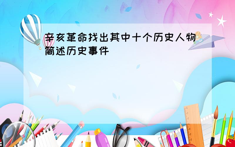 辛亥革命找出其中十个历史人物简述历史事件