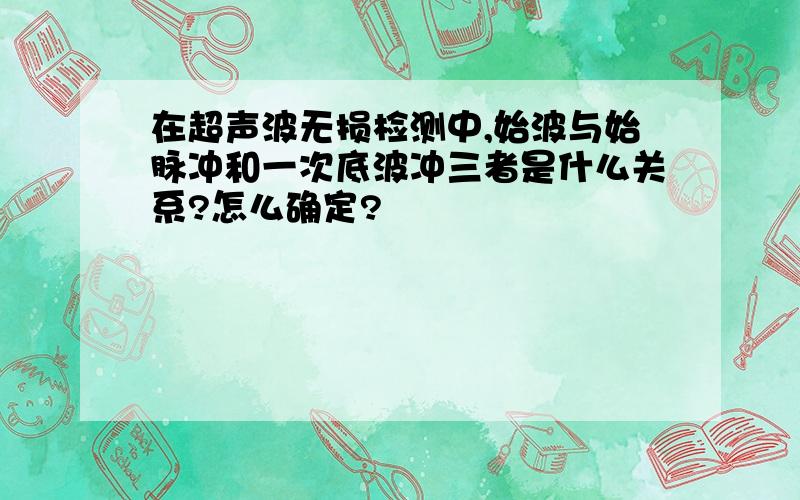 在超声波无损检测中,始波与始脉冲和一次底波冲三者是什么关系?怎么确定?