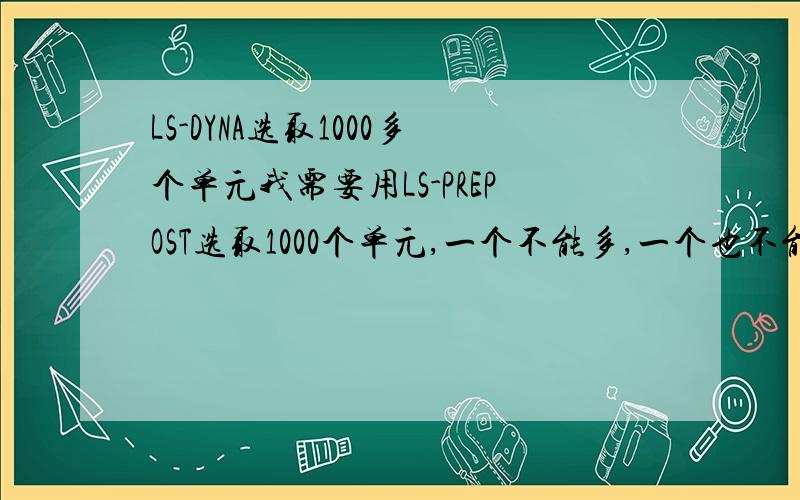 LS-DYNA选取1000多个单元我需要用LS-PREPOST选取1000个单元,一个不能多,一个也不能少.不知道有什么好办法,我只需要选取 solid单元,用area却会选到beam单元,请问有什么好办法选取如此多的单元!请问