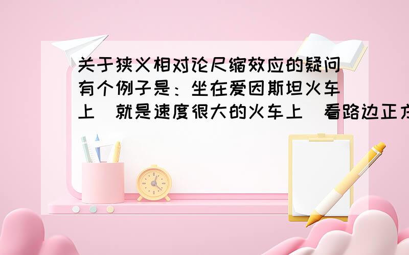 关于狭义相对论尺缩效应的疑问有个例子是：坐在爱因斯坦火车上（就是速度很大的火车上）看路边正方形的牌子会变成矩形.这个例子中,车上的人看到的牌子的样子是不是牌子的真实的样