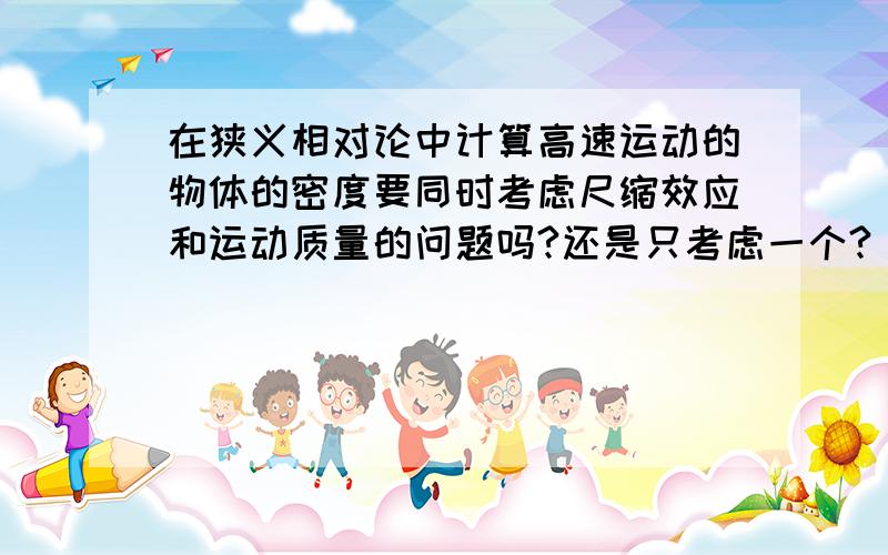 在狭义相对论中计算高速运动的物体的密度要同时考虑尺缩效应和运动质量的问题吗?还是只考虑一个? 急~~~~