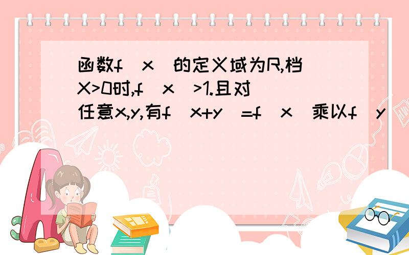 函数f(x)的定义域为R,档X>0时,f(x)>1.且对任意x,y,有f(x+y)=f(x)乘以f(y) 问：求证函数f(x)时R上的增函数.呃 ,这是本题的第二小题,我没有思路