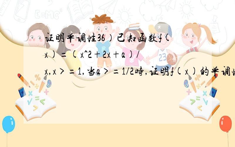 证明单调性36）已知函数f(x)=(x^2+2x+a)/x,x>=1,当a>=1/2时,证明f(x)的单调性,并求f(x)的最小值.只要有大概的过程就好~△y=(x1x2-a)(x2-x1)/x1x2;我怎么确定x1x2一定比a大呢？比如x1x2=2，a=3咋办啊~没学过双