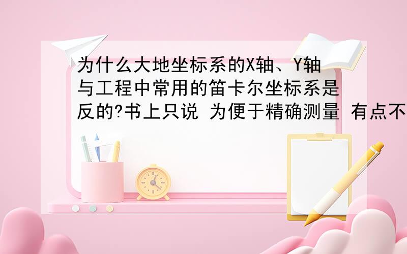 为什么大地坐标系的X轴、Y轴与工程中常用的笛卡尔坐标系是反的?书上只说 为便于精确测量 有点不理解了 只是估计和曲面有关 Ps：新手 没多少金币.