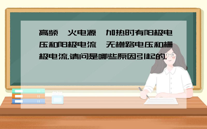 高频淬火电源,加热时有阳极电压和阳极电流,无槽路电压和栅极电流.请问是哪些原因引起的.