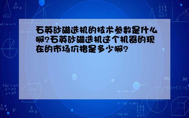 石英砂磁选机的技术参数是什么啊?石英砂磁选机这个机器的现在的市场价格是多少啊?