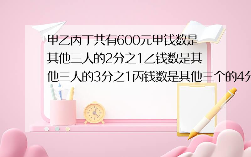 甲乙丙丁共有600元甲钱数是其他三人的2分之1乙钱数是其他三人的3分之1丙钱数是其他三个的4分之1丁有多少元