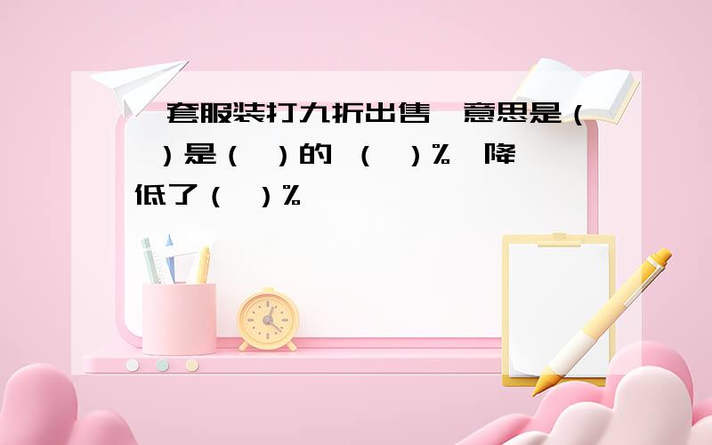 一套服装打九折出售,意思是（ ）是（ ）的 （ ）%,降低了（ ）%