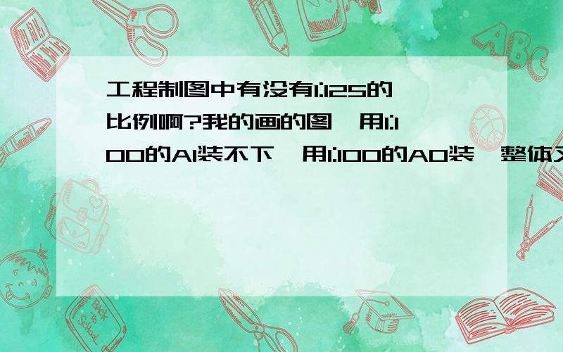 工程制图中有没有1:125的比例啊?我的画的图,用1:100的A1装不下,用1:100的A0装,整体又太空了,用1:150的A1也同样的空荡荡的,用1:125的A1装刚好,但是,查了一下,常用的没有1:125的比例.那这个1:125到底