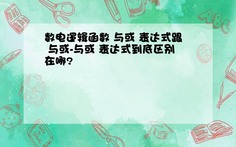 数电逻辑函数 与或 表达式跟 与或-与或 表达式到底区别在哪?