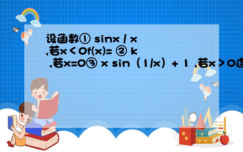 设函数① sinx / x ,若x＜0f(x)= ② k ,若x=0③ x sin（1/x）+ 1 ,若x＞0连续,求k.因为f(x)在x=0连续,所以 lim(x→0-) f(x) = lim(x→0-) sinx /x = 1 = f(0) = k ,所以k=1.上面这个我理解,可以为什么不可以是下面这种