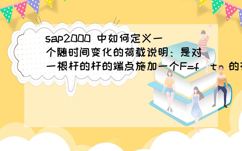 sap2000 中如何定义一个随时间变化的荷载说明：是对一根杆的杆的端点施加一个F=f（t）的荷载,函数我已经通过sap2000定义函数的方式导入进去了