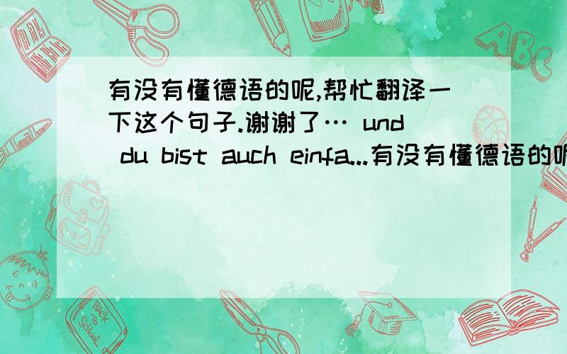 有没有懂德语的呢,帮忙翻译一下这个句子.谢谢了… und du bist auch einfa...有没有懂德语的呢,帮忙翻译一下这个句子.谢谢了…und du bist auch einfach. alles ist gut