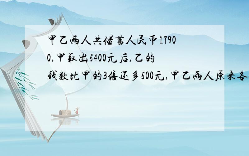 甲乙两人共储蓄人民币17900,甲取出5400元后,乙的钱数比甲的3倍还多500元,甲乙两人原来各有多少元?要算试