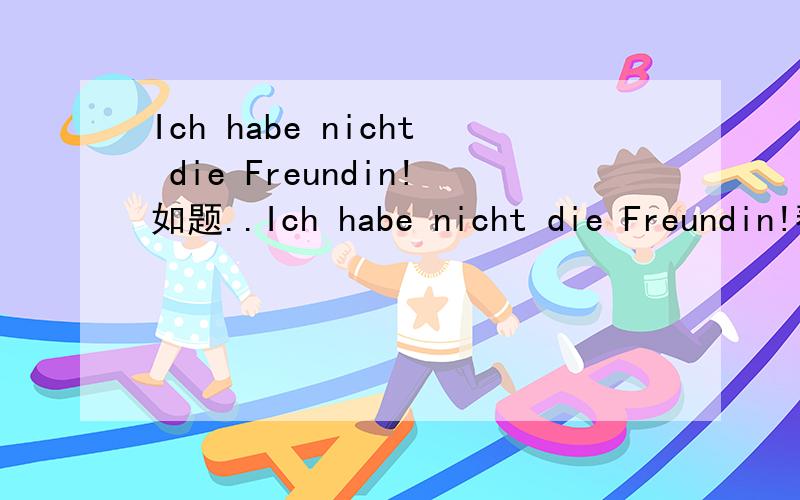 Ich habe nicht die Freundin!如题..Ich habe nicht die Freundin!帮忙翻译一下这句德文.