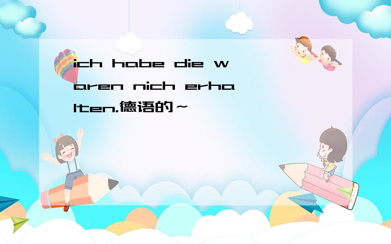 ich habe die waren nich erhalten.德语的～