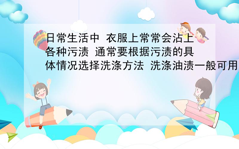 日常生活中 衣服上常常会沾上各种污渍 通常要根据污渍的具体情况选择洗涤方法 洗涤油渍一般可用酒精或洗涤剂来清洗 他们的洗涤原理相同吗?去污原理各是什么?现在  干洗店随处可见  而