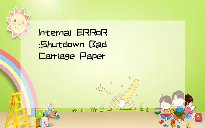 Internal ERRoR:Shutdown Bad Carriage Paper