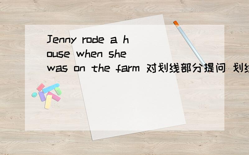 Jenny rode a house when she was on the farm 对划线部分提问 划线部分when she was on the farm.