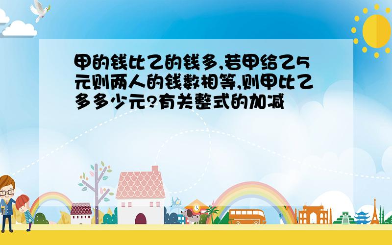 甲的钱比乙的钱多,若甲给乙5元则两人的钱数相等,则甲比乙多多少元?有关整式的加减