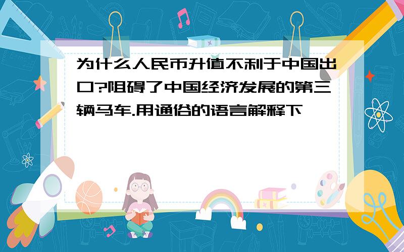 为什么人民币升值不利于中国出口?阻碍了中国经济发展的第三辆马车.用通俗的语言解释下