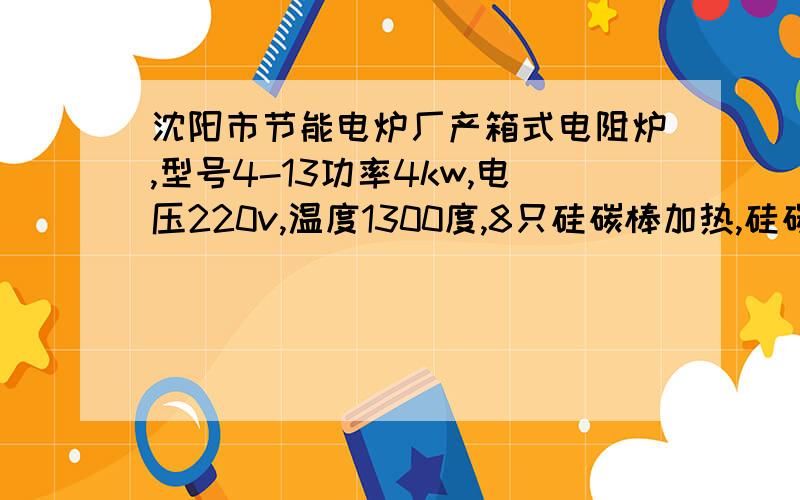 沈阳市节能电炉厂产箱式电阻炉,型号4-13功率4kw,电压220v,温度1300度,8只硅碳棒加热,硅碳棒怎样接线?硅碳棒像灯泡一样有额定电压吗?额定功率吗?