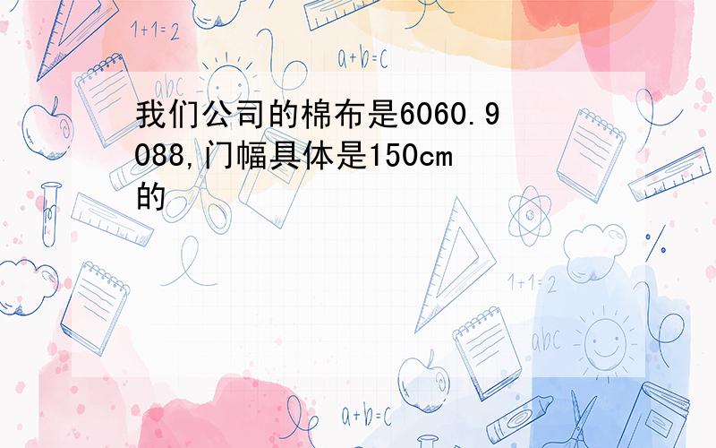 我们公司的棉布是6060.9088,门幅具体是150cm的