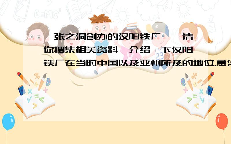 【张之洞创办的汉阳铁厂,】请你搜集相关资料,介绍一下汉阳铁厂在当时中国以及亚州所及的地位.急洋务运动期间,张之洞还边了哪些工厂.