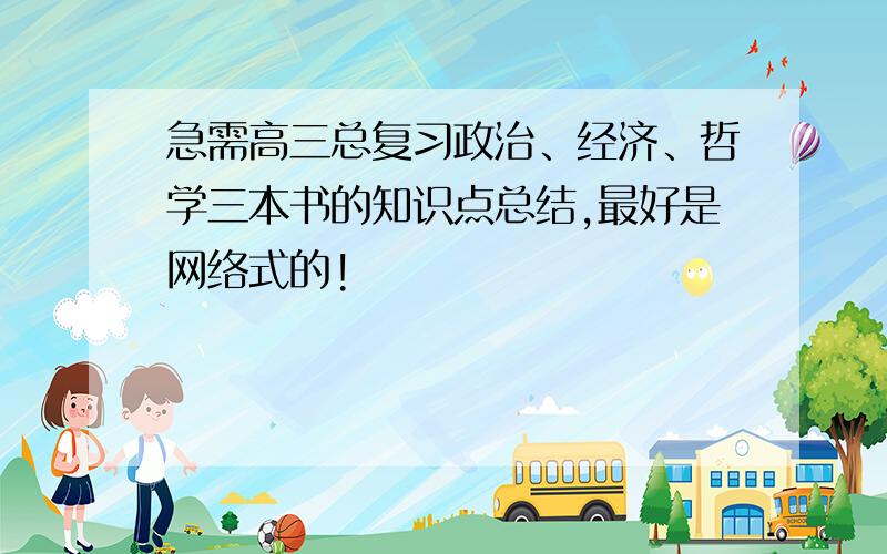 急需高三总复习政治、经济、哲学三本书的知识点总结,最好是网络式的!