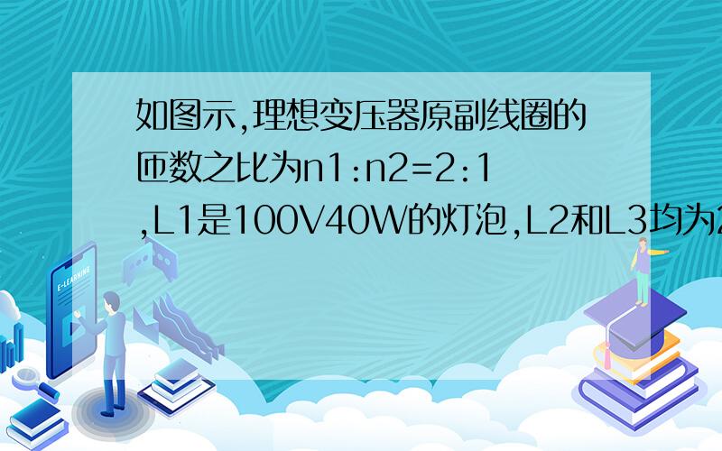 如图示,理想变压器原副线圈的匝数之比为n1:n2=2:1,L1是100V40W的灯泡,L2和L3均为220V100W灯泡,当L1正常发光时,求变压器的输入功率.L1串联在原线图，L2、L3并联于副线圈。 （传不了图，晕）