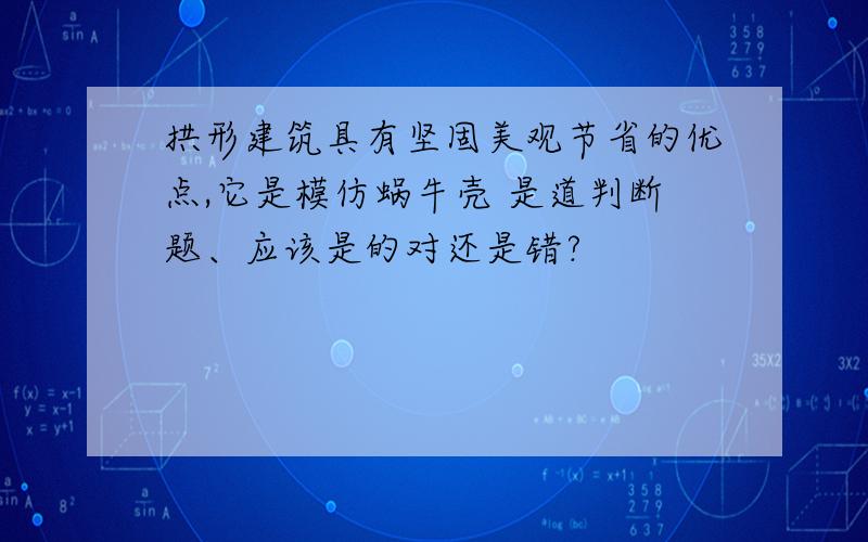 拱形建筑具有坚固美观节省的优点,它是模仿蜗牛壳 是道判断题、应该是的对还是错?