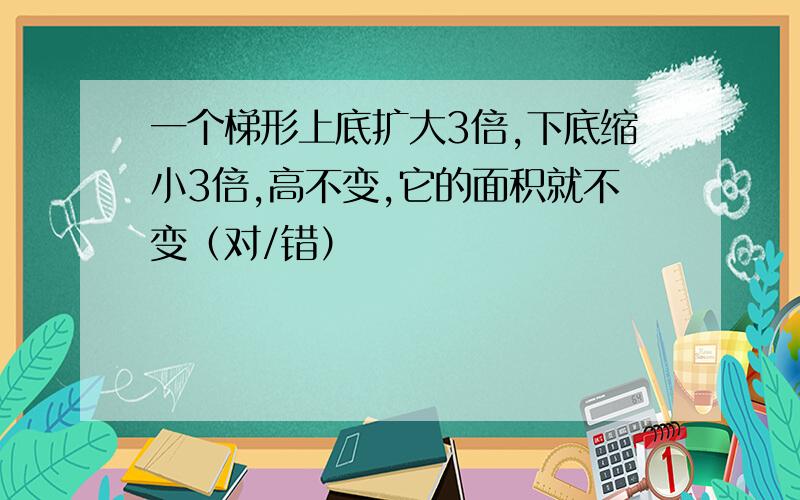 一个梯形上底扩大3倍,下底缩小3倍,高不变,它的面积就不变（对/错）