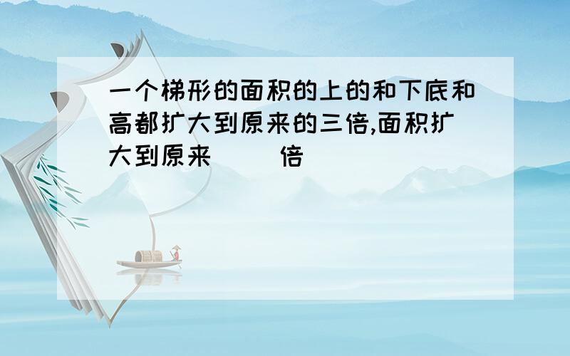 一个梯形的面积的上的和下底和高都扩大到原来的三倍,面积扩大到原来（ ）倍