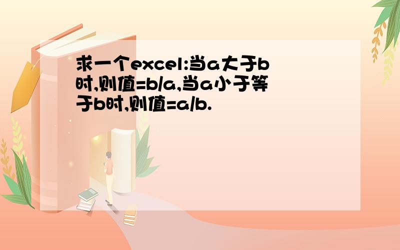 求一个excel:当a大于b时,则值=b/a,当a小于等于b时,则值=a/b.