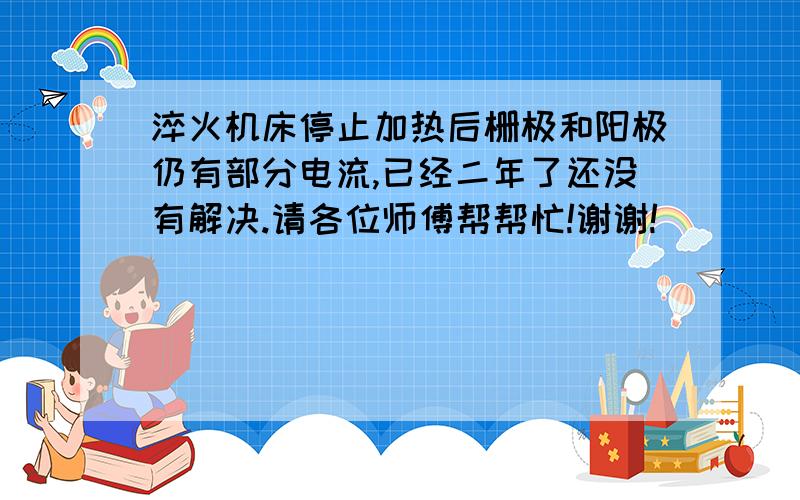 淬火机床停止加热后栅极和阳极仍有部分电流,已经二年了还没有解决.请各位师傅帮帮忙!谢谢!