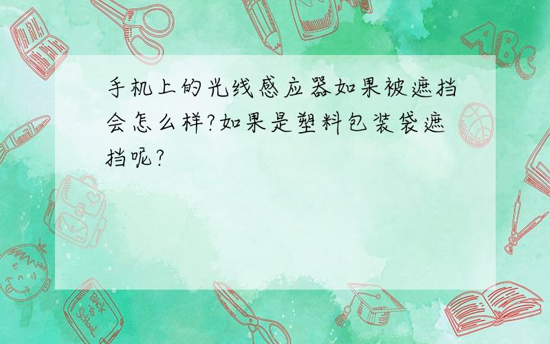 手机上的光线感应器如果被遮挡会怎么样?如果是塑料包装袋遮挡呢?