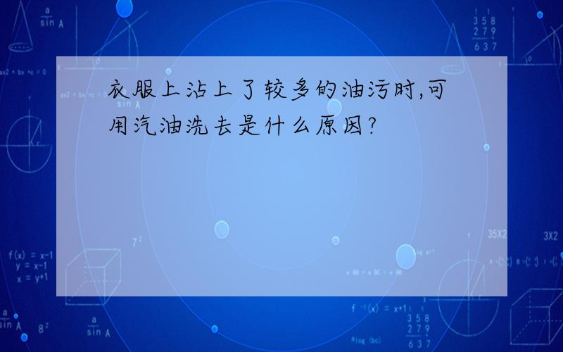 衣服上沾上了较多的油污时,可用汽油洗去是什么原因?