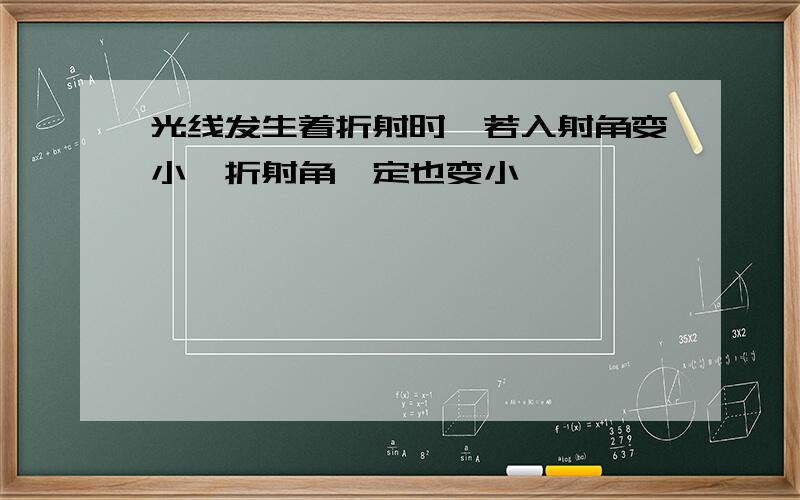 光线发生着折射时,若入射角变小,折射角一定也变小