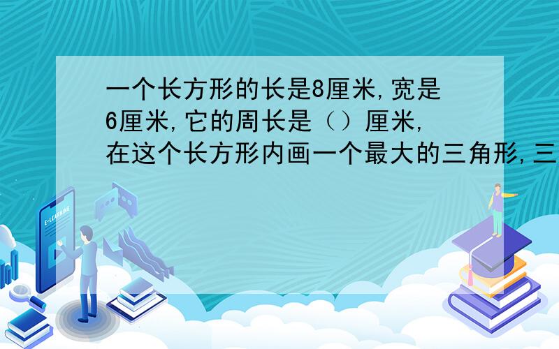 一个长方形的长是8厘米,宽是6厘米,它的周长是（）厘米,在这个长方形内画一个最大的三角形,三角形的面积是（）平方厘米.