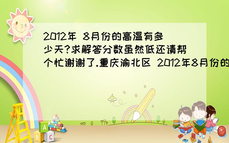 2012年 8月份的高温有多少天?求解答分数虽然低还请帮个忙谢谢了.重庆渝北区 2012年8月份的高温有多少天?