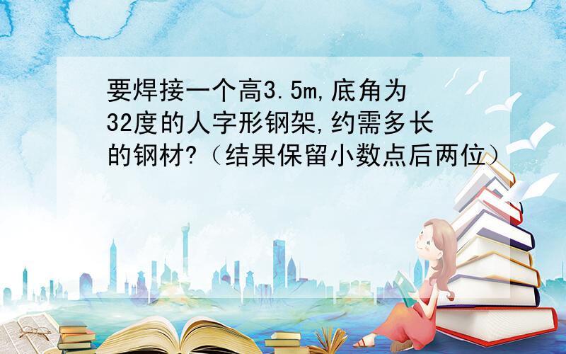 要焊接一个高3.5m,底角为32度的人字形钢架,约需多长的钢材?（结果保留小数点后两位）