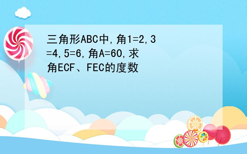 三角形ABC中,角1=2,3=4,5=6,角A=60,求角ECF、FEC的度数