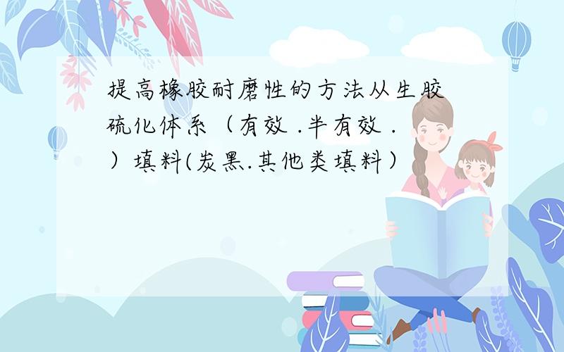 提高橡胶耐磨性的方法从生胶 硫化体系（有效 .半有效 .）填料(炭黑.其他类填料）