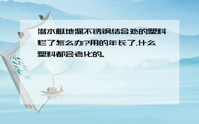 潜水艇地漏不锈钢结合处的塑料烂了怎么办?用的年长了，什么塑料都会老化的。